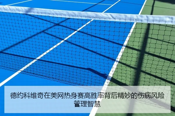德约科维奇在美网热身赛高胜率背后精妙的伤病风险管理智慧
