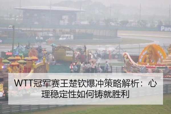 WTT冠军赛王楚钦爆冲策略解析：心理稳定性如何铸就胜利