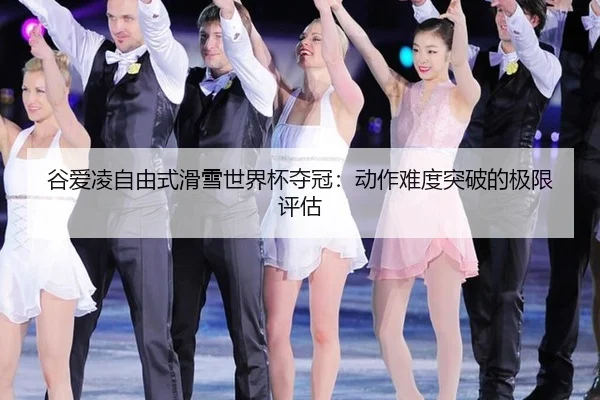 谷爱凌自由式滑雪世界杯夺冠：动作难度突破的极限评估