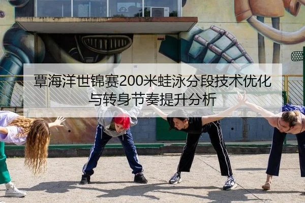 覃海洋世锦赛200米蛙泳分段技术优化与转身节奏提升分析
