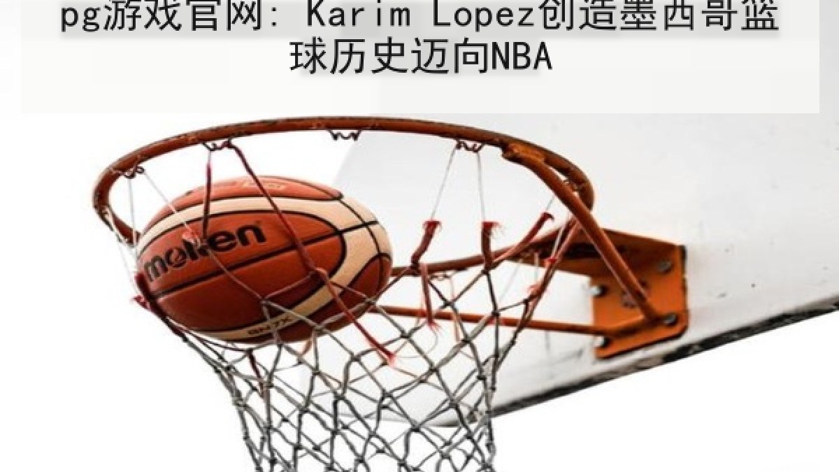 pg游戏官网: Karim Lopez创造墨西哥篮球历史迈向NBA