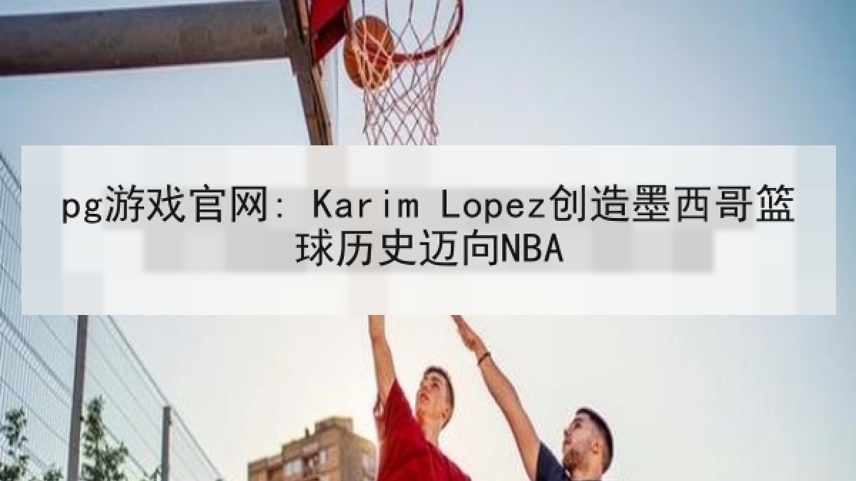 pg游戏官网: Karim Lopez创造墨西哥篮球历史迈向NBA
