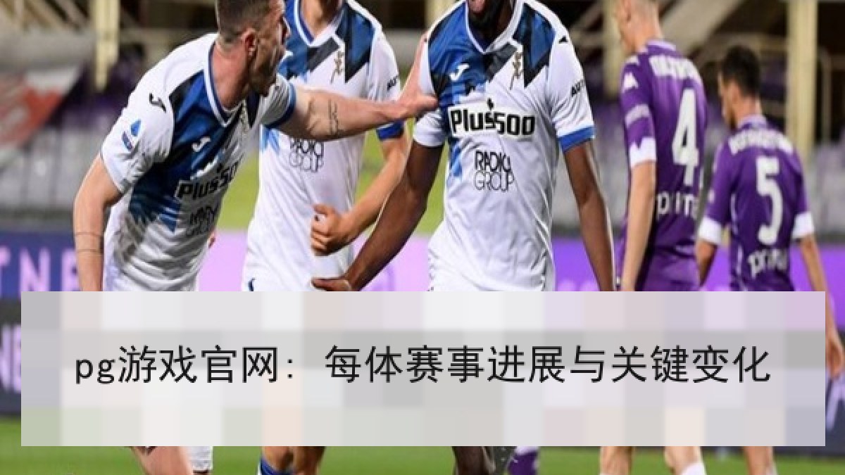 pg游戏官网: 每体赛事进展与关键变化