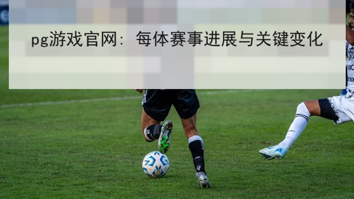 pg游戏官网: 每体赛事进展与关键变化