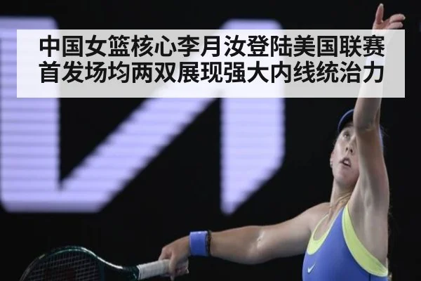 中国女篮核心李月汝登陆美国联赛首发场均两双展现强大内线统治力