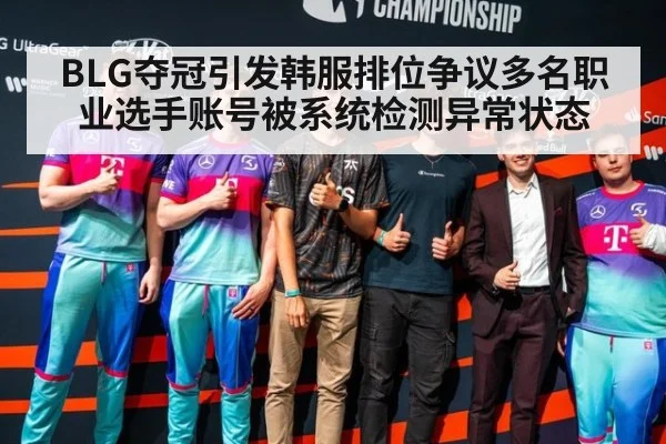 BLG夺冠引发韩服排位争议多名职业选手账号被系统检测异常状态