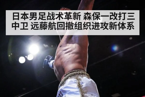 日本男足战术革新 森保一改打三中卫 远藤航回撤组织进攻新体系