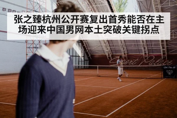 张之臻杭州公开赛复出首秀能否在主场迎来中国男网本土突破关键拐点