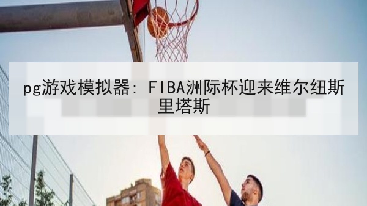 pg游戏模拟器: FIBA洲际杯迎来维尔纽斯里塔斯