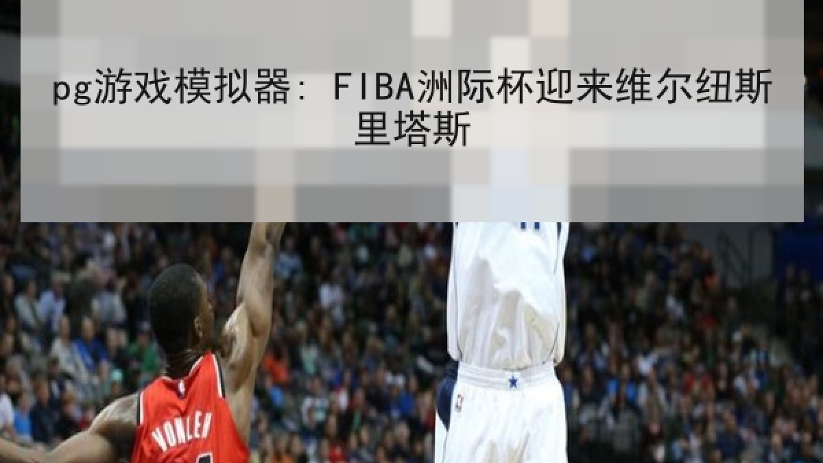 pg游戏模拟器: FIBA洲际杯迎来维尔纽斯里塔斯