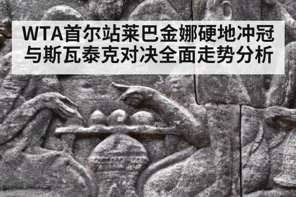 WTA首尔站莱巴金娜硬地冲冠与斯瓦泰克对决全面走势分析