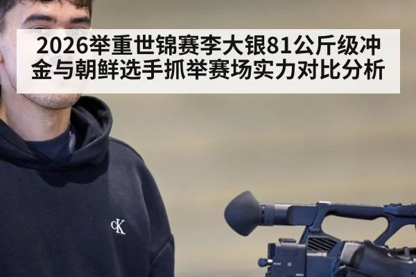 2026举重世锦赛李大银81公斤级冲金与朝鲜选手抓举赛场实力对比分析